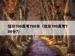 估分700真考700分（估分700真考700分?）