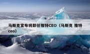 马斯克宣布将卸任推特CEO（马斯克 推特ceo）