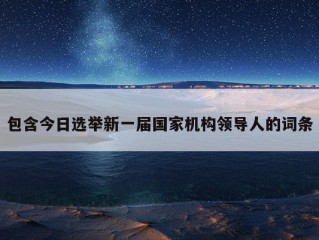 包含今日选举新一届国家机构领导人的词条