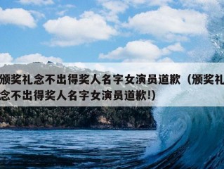 颁奖礼念不出得奖人名字女演员道歉（颁奖礼念不出得奖人名字女演员道歉!）