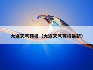 大连天气预报（大连天气预报最新）