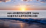 aqm-al00是华为什么型号（aqmal00是华为什么型号多少钱128级）