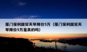 厦门保利国贸天琴降价5万（厦门保利国贸天琴降价5万是真的吗）