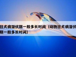 狂犬病潜伏期一般多长时间（动物狂犬病潜伏期一般多长时间）