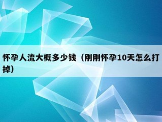 怀孕人流大概多少钱（刚刚怀孕10天怎么打掉）