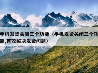 手机发烫关闭三个功能（手机发烫关闭三个功能,有效解决发烫问题）