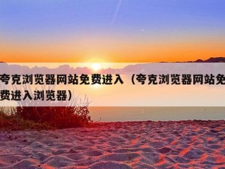 夸克浏览器网站免费进入（夸克浏览器网站免费进入浏览器）