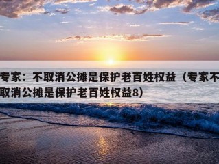 专家：不取消公摊是保护老百姓权益（专家不取消公摊是保护老百姓权益8）