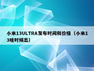 小米13ULTRA发布时间和价格（小米13啥时候出）