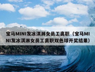 宝马MINI发冰淇淋女员工离职（宝马MINI发冰淇淋女员工离职双色球开奖结果）