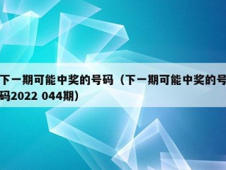 下一期可能中奖的号码（下一期可能中奖的号码2022 044期）