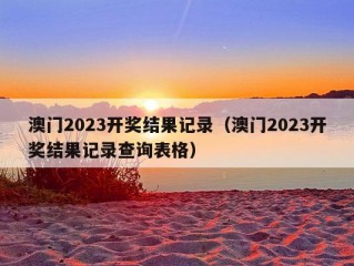 澳门2023开奖结果记录（澳门2023开奖结果记录查询表格）