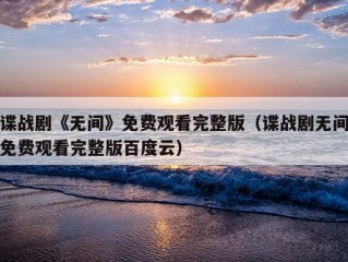 谍战剧《无间》免费观看完整版（谍战剧无间免费观看完整版百度云）