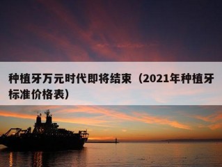 种植牙万元时代即将结束（2021年种植牙标准价格表）