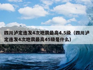 四川泸定连发4次地震最高4.5级（四川泸定连发4次地震最高45级是什么）