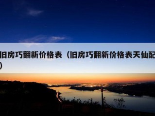 旧房巧翻新价格表（旧房巧翻新价格表天仙配）