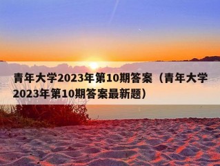 青年大学2023年第10期答案（青年大学2023年第10期答案最新题）