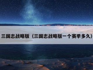 三国志战略版（三国志战略版一个赛季多久）