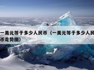 一美元等于多少人民币（一美元等于多少人民币走势图）