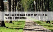 古诗三百首300首幼儿早教（古诗三百首300首幼儿早教鹅鹅鹅）