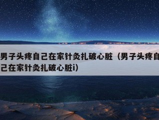 男子头疼自己在家针灸扎破心脏（男子头疼自己在家针灸扎破心脏i）