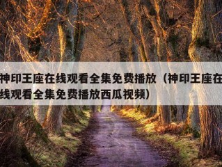 神印王座在线观看全集免费播放（神印王座在线观看全集免费播放西瓜视频）