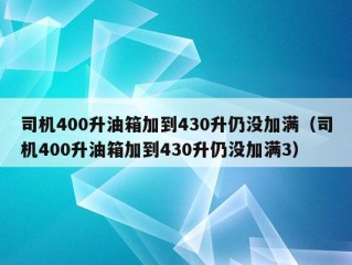 司机400升油箱加到430升仍没加满（司机400升油箱加到430升仍没加满3）