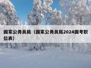 国家公务员局（国家公务员局2024国考职位表）