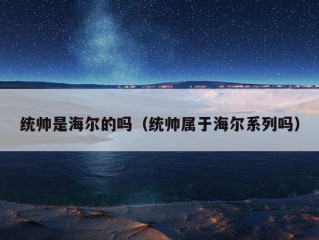 统帅是海尔的吗（统帅属于海尔系列吗）