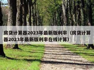 房贷计算器2023年最新版利率（房贷计算器2023年最新版利率在线计算）