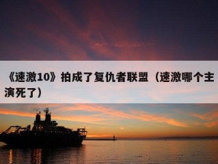 《速激10》拍成了复仇者联盟（速激哪个主演死了）