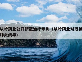 以岭药业公开新冠治疗专利（以岭药业对冠状肺炎病毒）