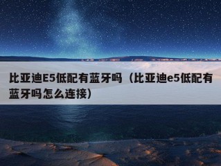 比亚迪E5低配有蓝牙吗（比亚迪e5低配有蓝牙吗怎么连接）