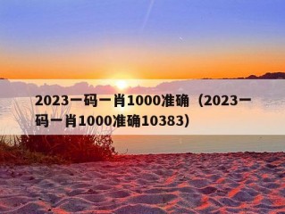 2023一码一肖1000准确（2023一码一肖1000准确10383）