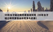 99年女子疑过度劳累宿舍猝死（99年女子疑过度劳累宿舍猝死多久的事）