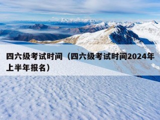 四六级考试时间（四六级考试时间2024年上半年报名）