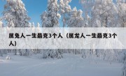 属兔人一生最克3个人（属龙人一生最克3个人）