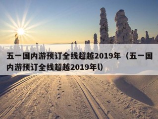 五一国内游预订全线超越2019年（五一国内游预订全线超越2019年l）