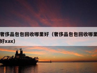 奢侈品包包回收哪里好（奢侈品包包回收哪里好xax）