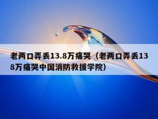 老两口弄丢13.8万痛哭（老两口弄丢138万痛哭中国消防救援学院）