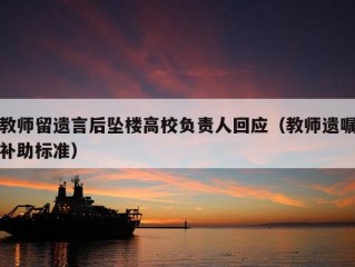 教师留遗言后坠楼高校负责人回应（教师遗嘱补助标准）