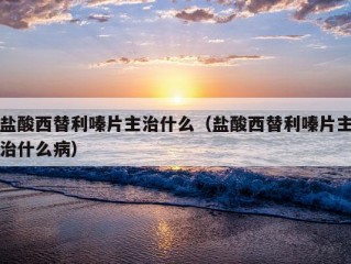 盐酸西替利嗪片主治什么（盐酸西替利嗪片主治什么病）