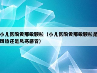 小儿氨酚黄那敏颗粒（小儿氨酚黄那敏颗粒是风热还是风寒感冒）