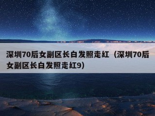 深圳70后女副区长白发照走红（深圳70后女副区长白发照走红9）