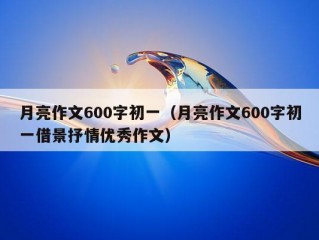 月亮作文600字初一（月亮作文600字初一借景抒情优秀作文）