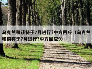 乌克兰和谈将于7月进行?中方回应（乌克兰和谈将于7月进行?中方回应9）