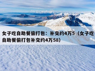 女子吃自助餐偷打包：补交约4万5（女子吃自助餐偷打包补交约4万58）