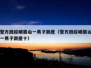 警方回应峨眉山一男子跳崖（警方回应峨眉山一男子跳崖十）