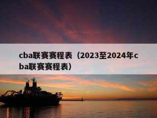 cba联赛赛程表（2023至2024年cba联赛赛程表）