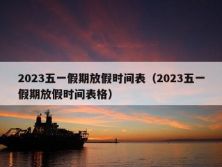 2023五一假期放假时间表（2023五一假期放假时间表格）